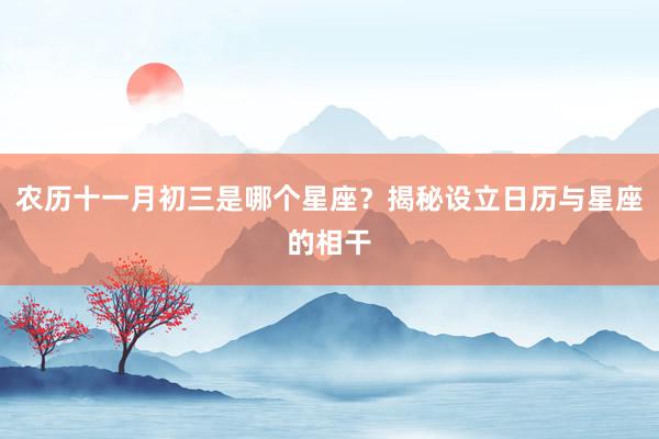 农历十一月初三是哪个星座？揭秘设立日历与星座的相干