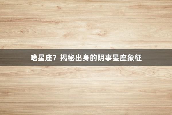 啥星座？揭秘出身的阴事星座象征