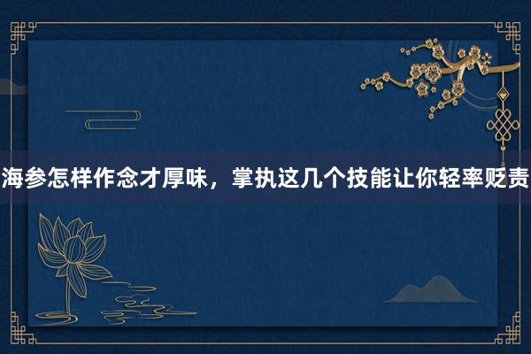 海参怎样作念才厚味，掌执这几个技能让你轻率贬责