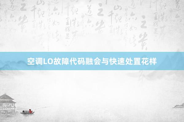 空调LO故障代码融会与快速处置花样