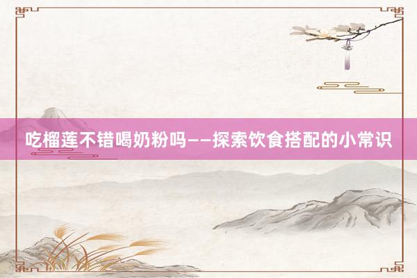 吃榴莲不错喝奶粉吗——探索饮食搭配的小常识