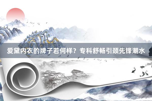 爱黛内衣的牌子若何样？专科舒畅引颈先锋潮水