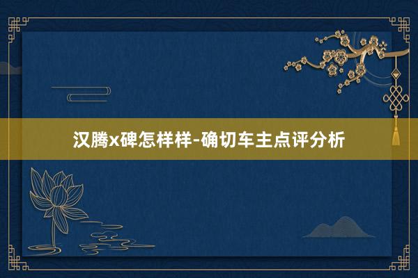 汉腾x碑怎样样-确切车主点评分析