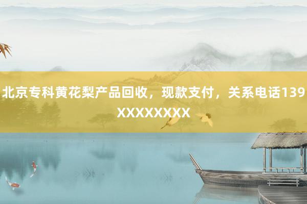 北京专科黄花梨产品回收，现款支付，关系电话139XXXXXXXX